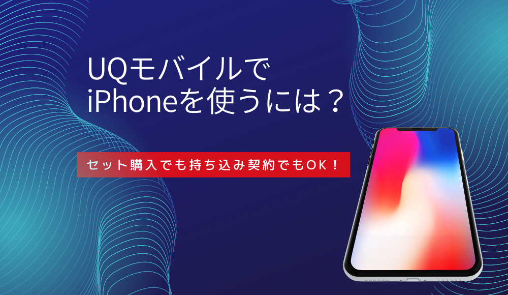 UQモバイルでiPhoneを使う4つの方法！セット購入の値段から持ち込み契約の手順まで徹底解説