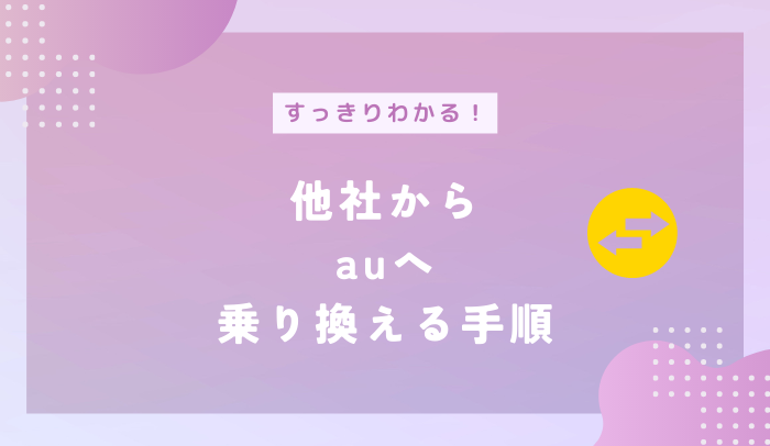 他社からauに乗り換える方法を詳しく解説！利用できるキャンペーンや注意点も分かる